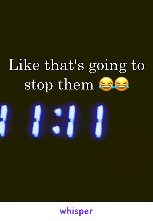 Like that's going to stop them 😂😂