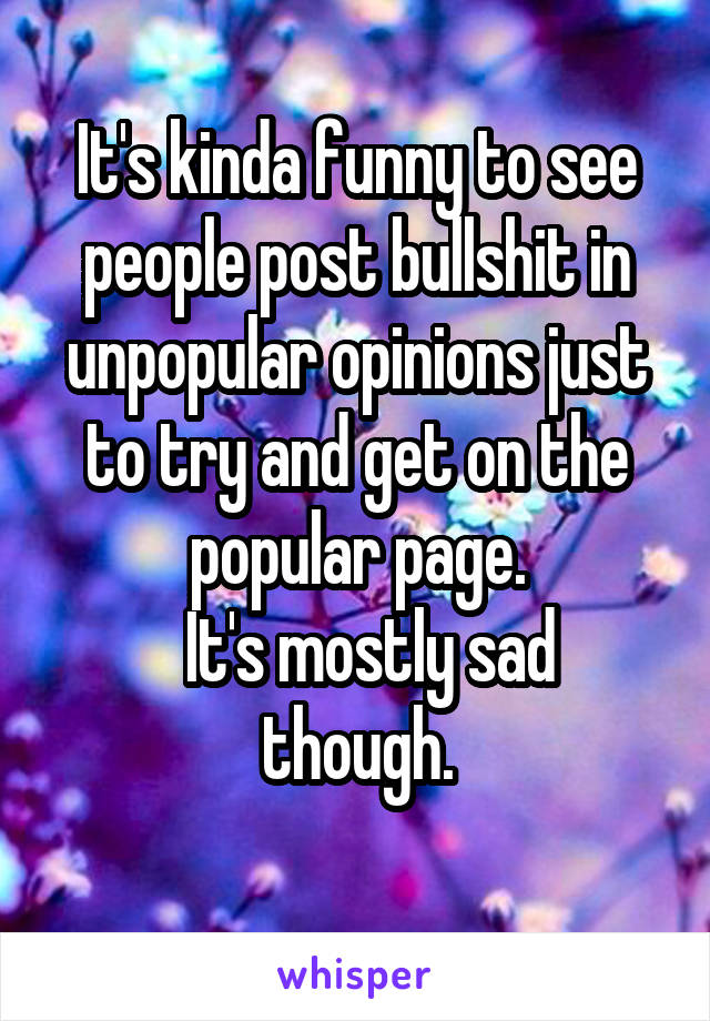 It's kinda funny to see people post bullshit in unpopular opinions just to try and get on the popular page.
  It's mostly sad though.
