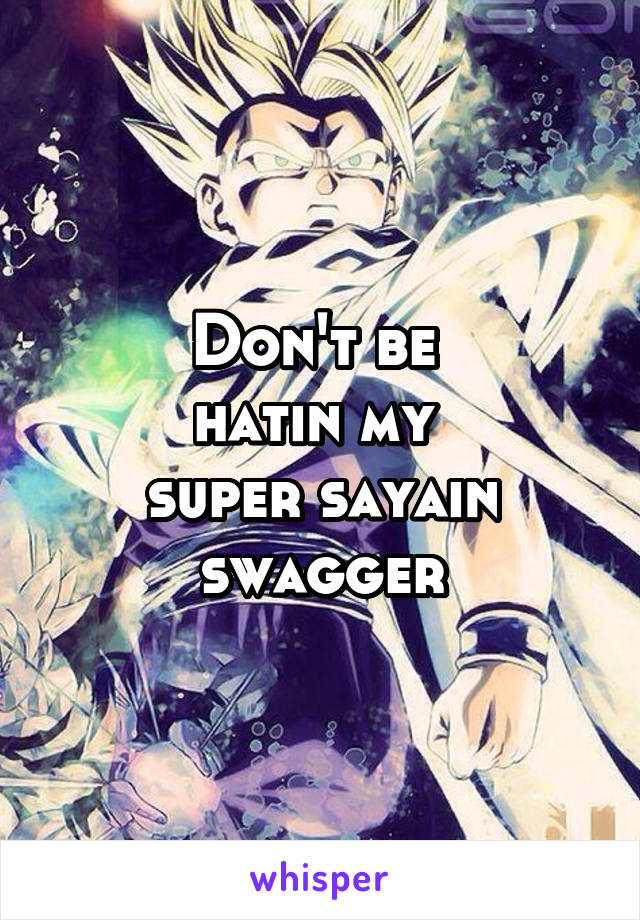 Don't be 
hatin my 
super sayain
swagger