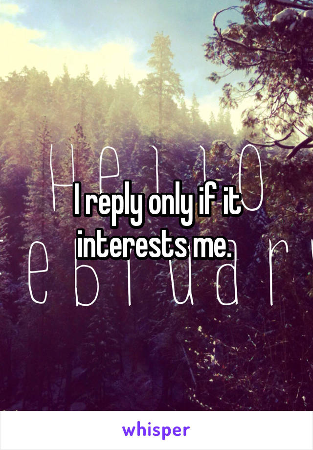 I reply only if it interests me. 