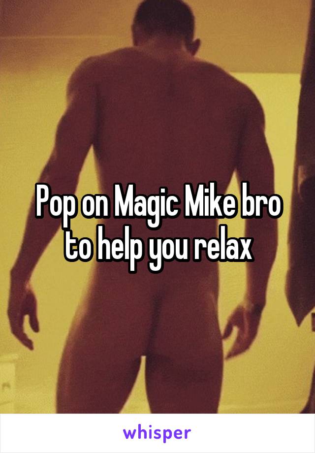 Pop on Magic Mike bro to help you relax