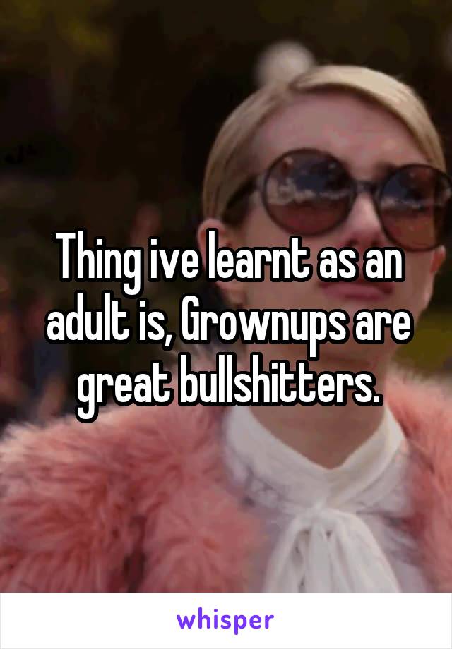 Thing ive learnt as an adult is, Grownups are great bullshitters.