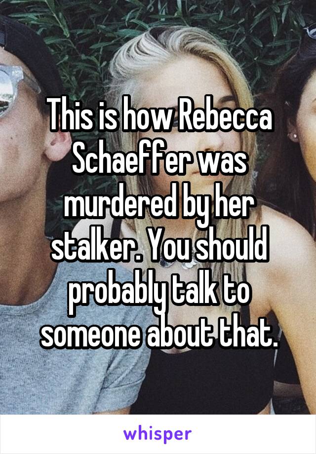 This is how Rebecca Schaeffer was murdered by her stalker. You should probably talk to someone about that.