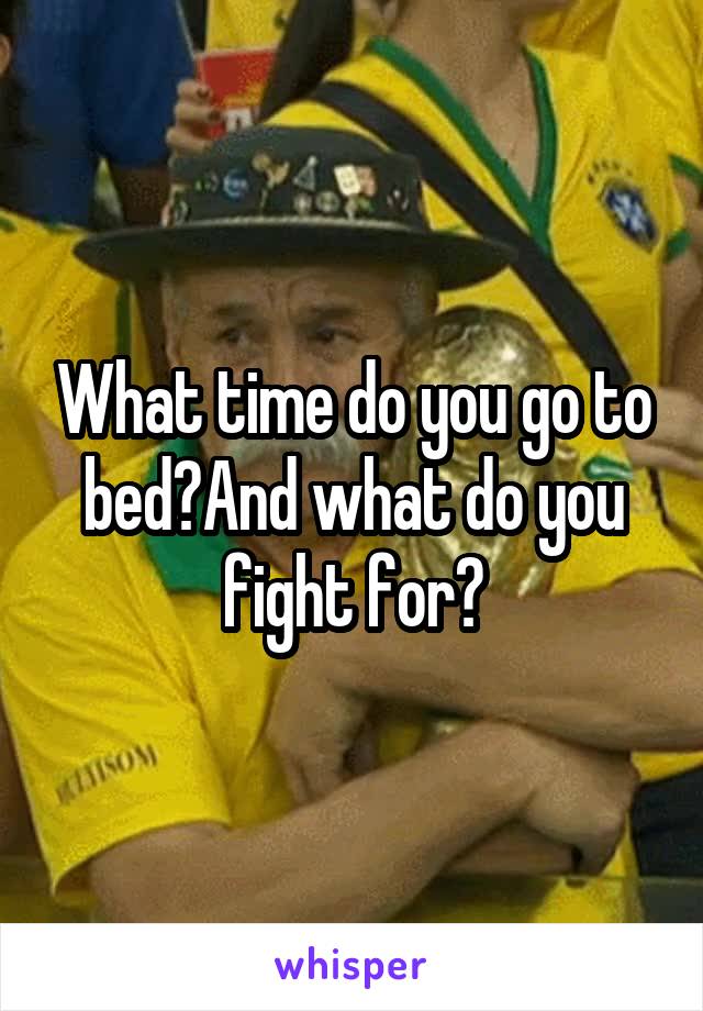 What time do you go to bed?And what do you fight for?