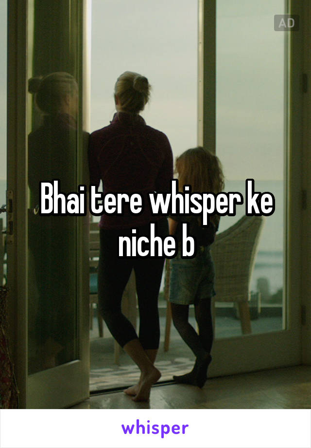 Bhai tere whisper ke niche b