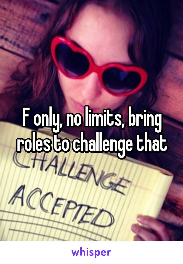 F only, no limits, bring roles to challenge that