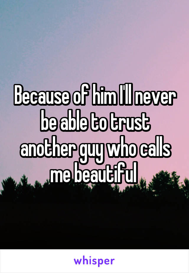 Because of him I'll never be able to trust another guy who calls me beautiful 