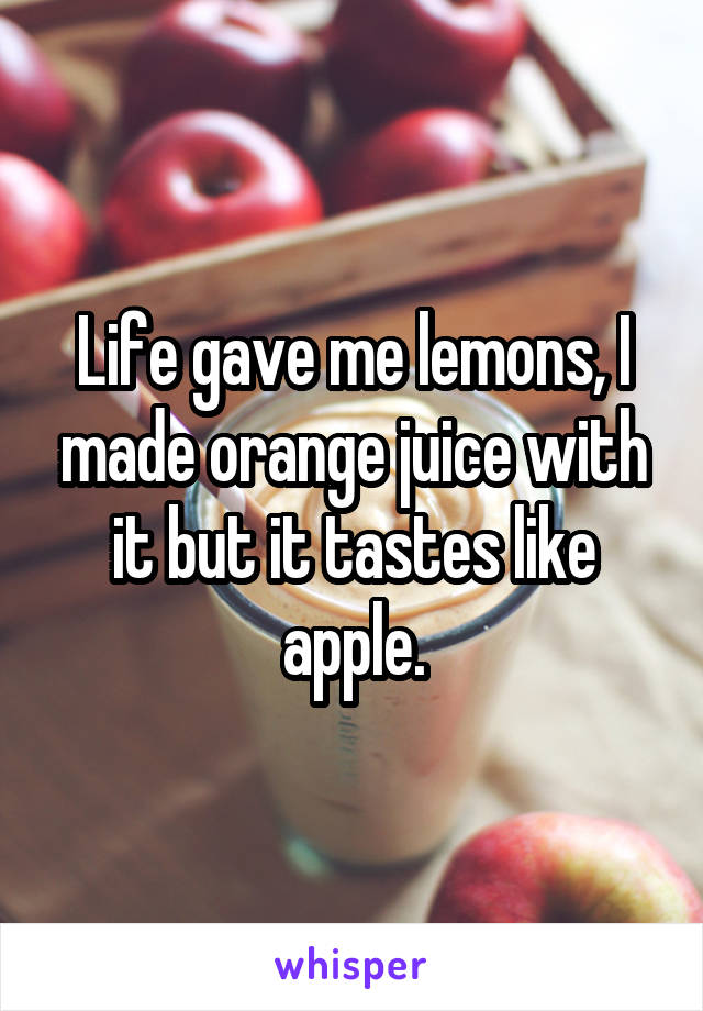 Life gave me lemons, I made orange juice with it but it tastes like apple.