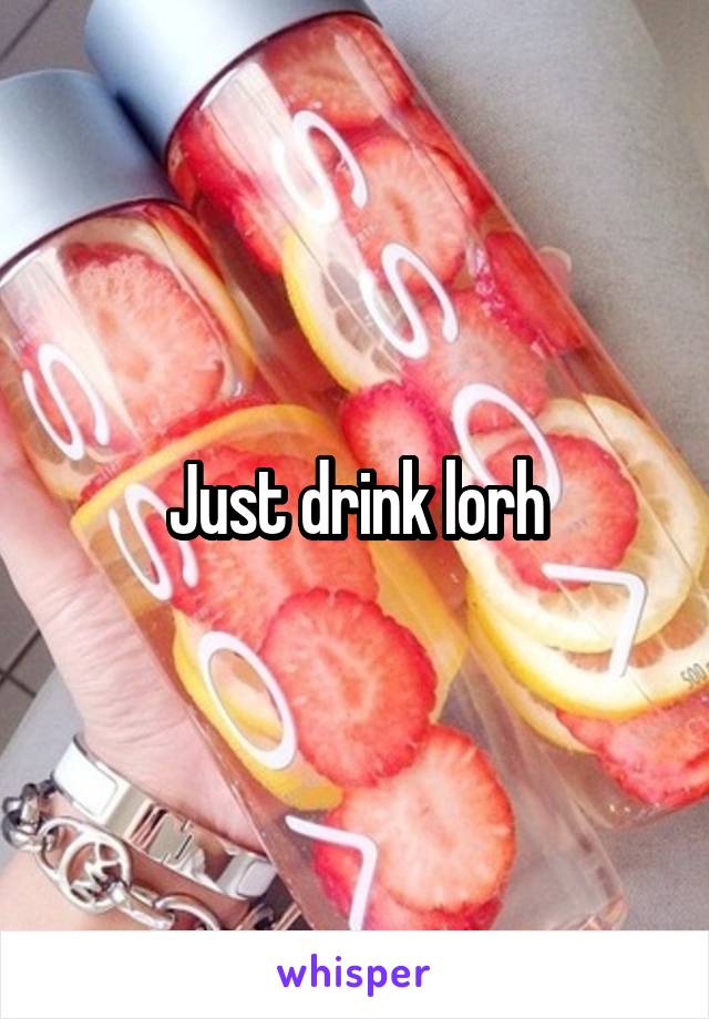 Just drink lorh