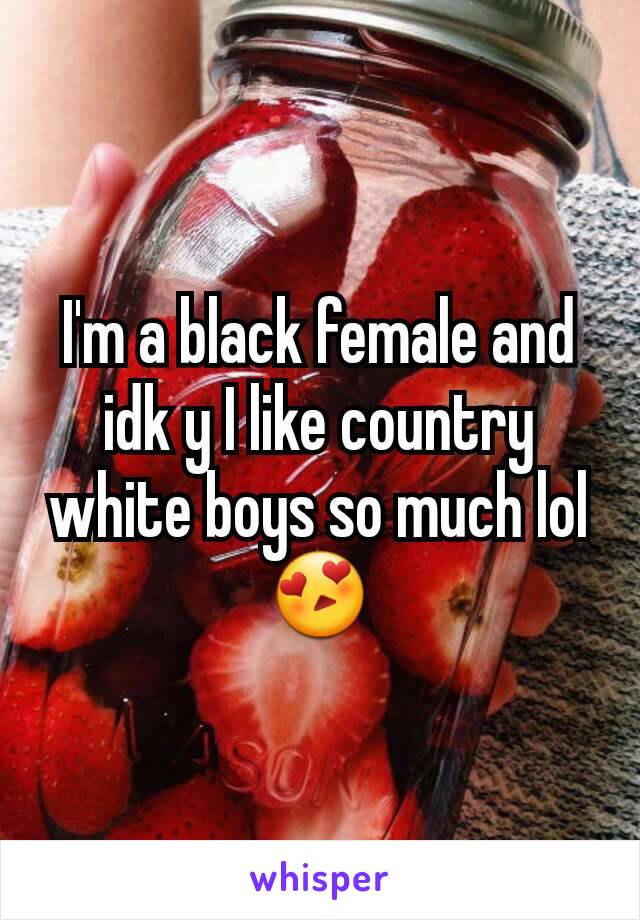 I'm a black female and idk y I like country white boys so much lol😍