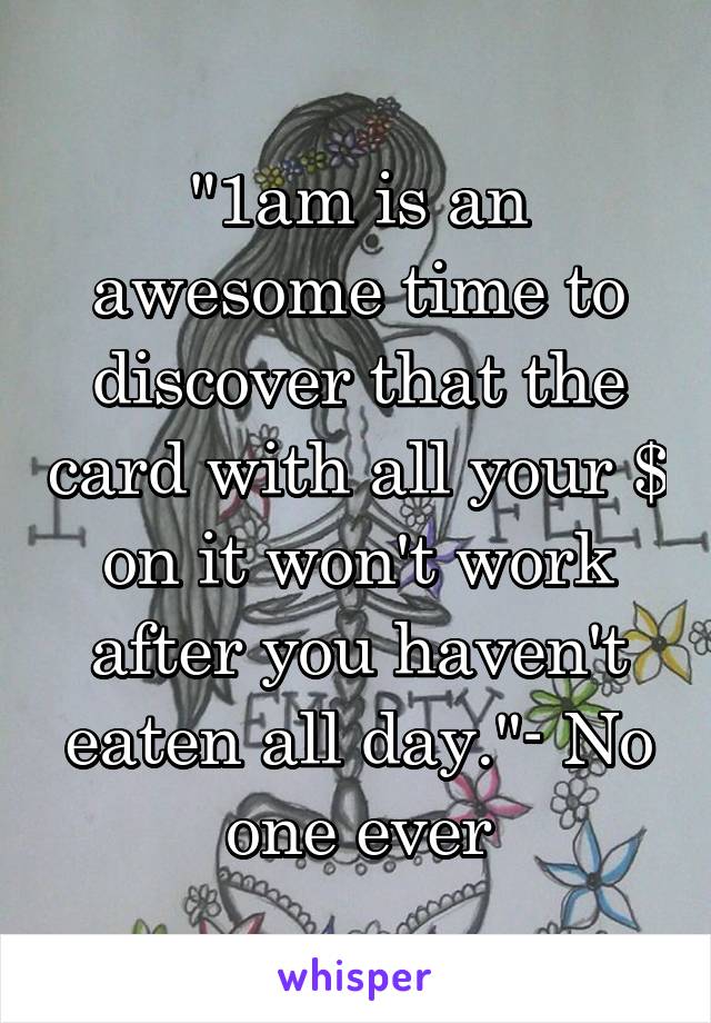 "1am is an awesome time to discover that the card with all your $ on it won't work after you haven't eaten all day."- No one ever