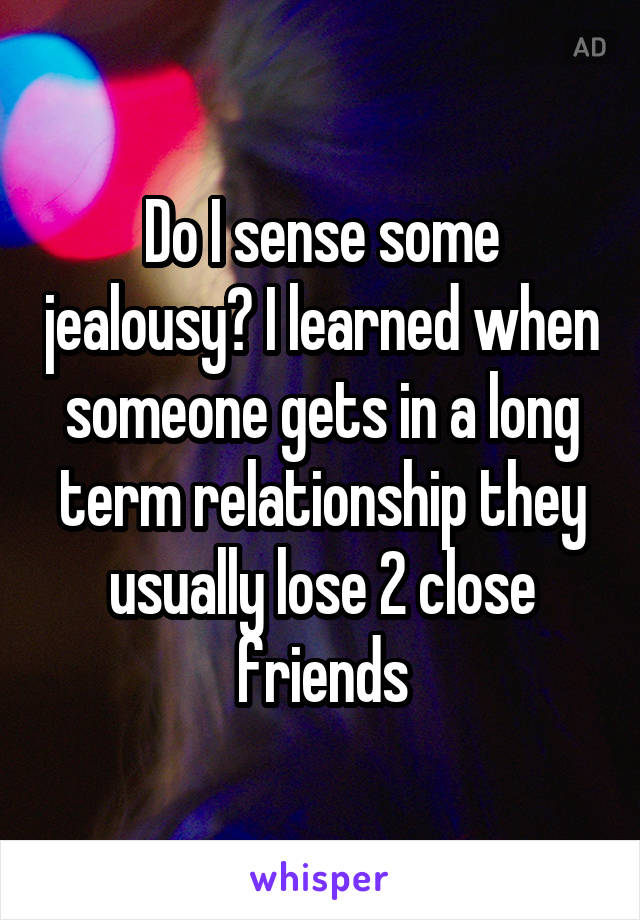 Do I sense some jealousy? I learned when someone gets in a long term relationship they usually lose 2 close friends