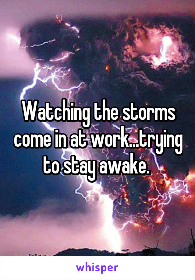 Watching the storms come in at work...trying to stay awake. 