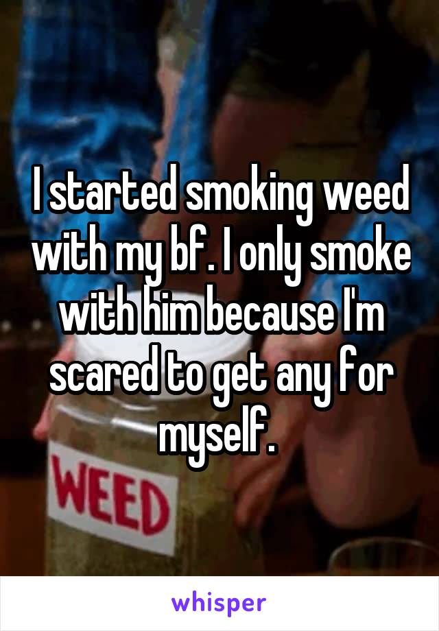 I started smoking weed with my bf. I only smoke with him because I'm scared to get any for myself. 