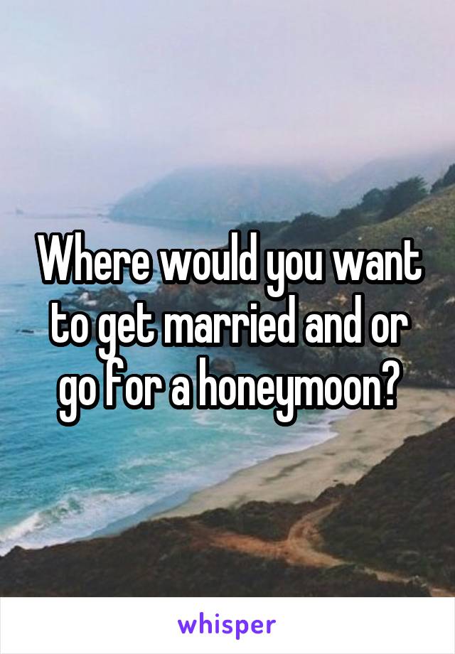 Where would you want to get married and or go for a honeymoon?