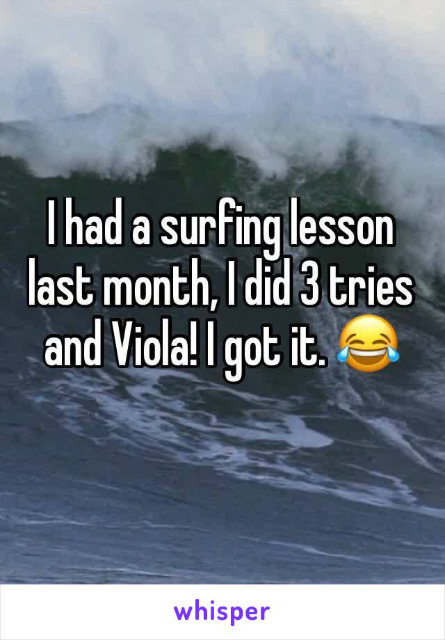 I had a surfing lesson last month, I did 3 tries and Viola! I got it. 😂