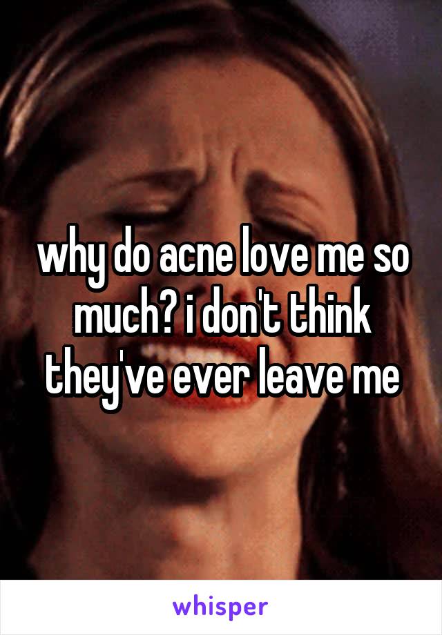 why do acne love me so much? i don't think they've ever leave me