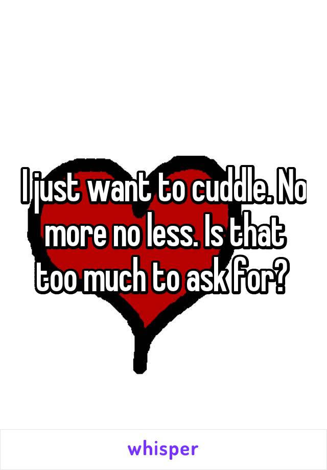 I just want to cuddle. No more no less. Is that too much to ask for? 