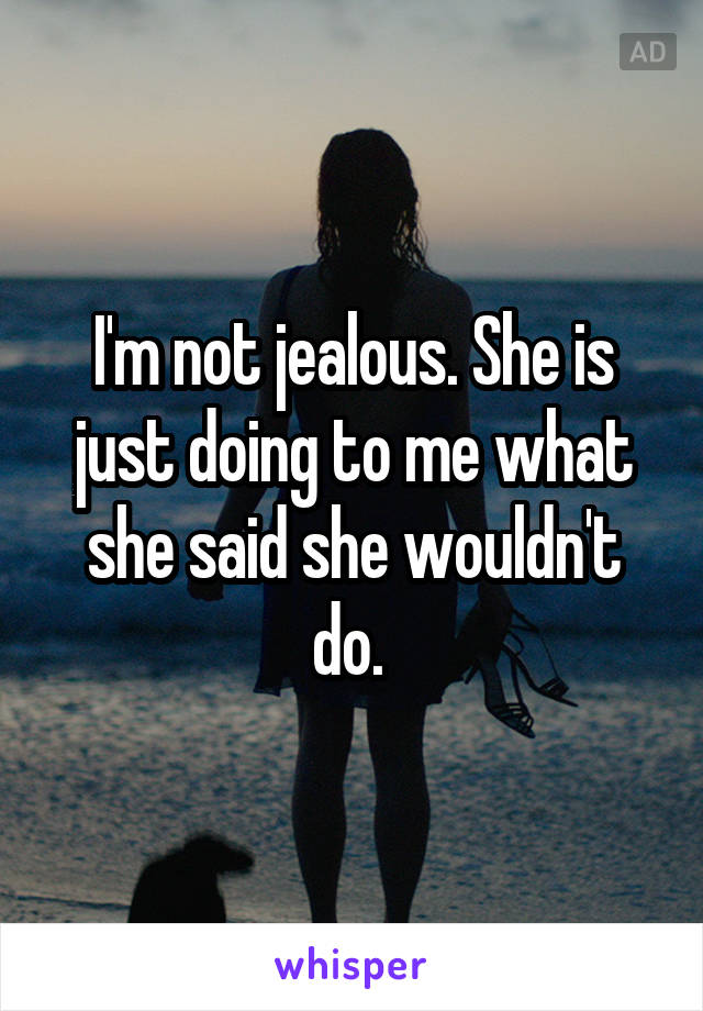 I'm not jealous. She is just doing to me what she said she wouldn't do. 