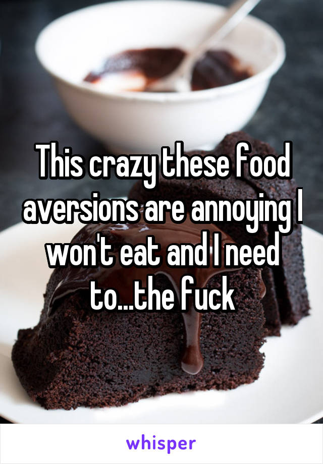 This crazy these food aversions are annoying I won't eat and I need to...the fuck