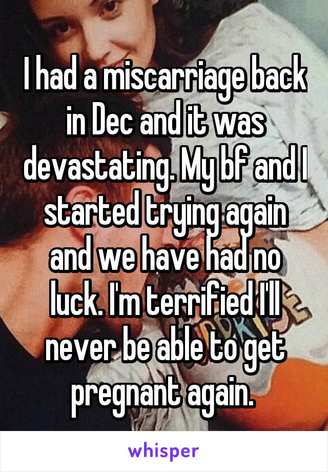 I had a miscarriage back in Dec and it was devastating. My bf and I started trying again and we have had no luck. I'm terrified I'll never be able to get pregnant again. 