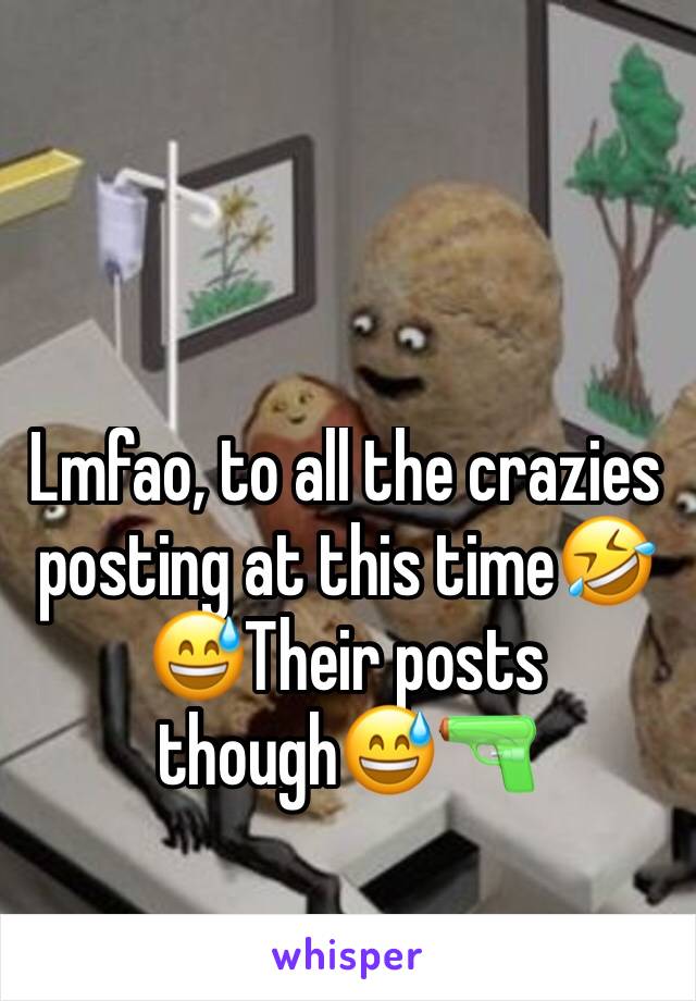 Lmfao, to all the crazies posting at this time🤣😅Their posts though😅🔫