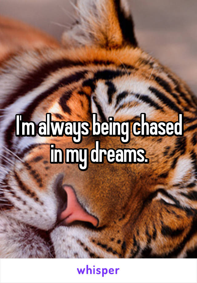 I'm always being chased in my dreams.