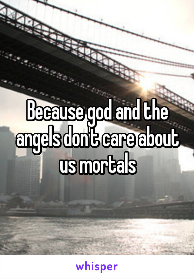 Because god and the angels don't care about us mortals