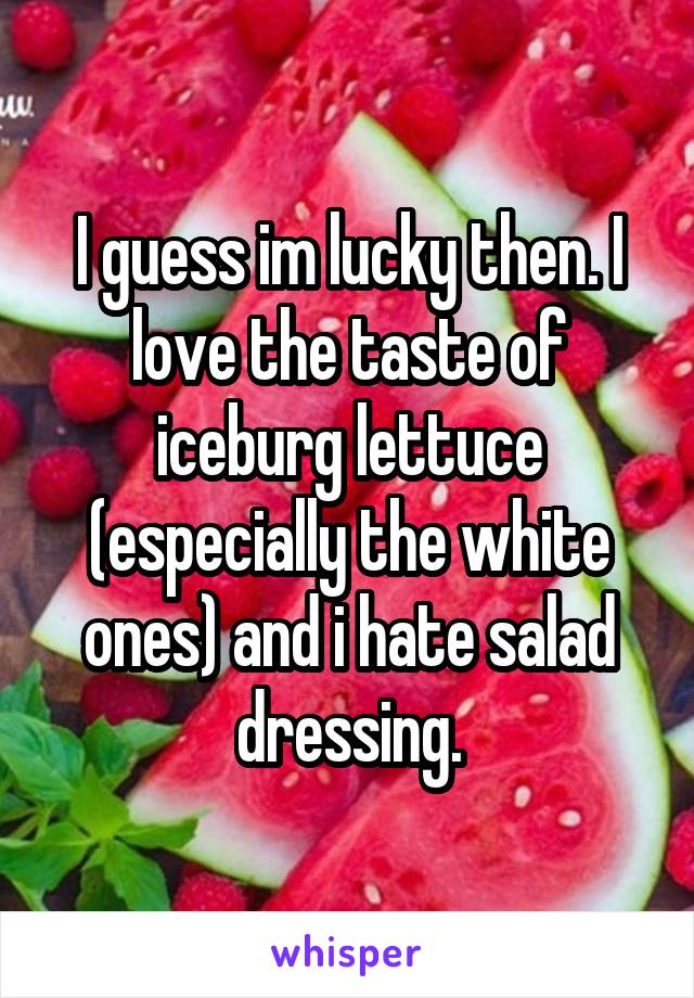 I guess im lucky then. I love the taste of iceburg lettuce (especially the white ones) and i hate salad dressing.