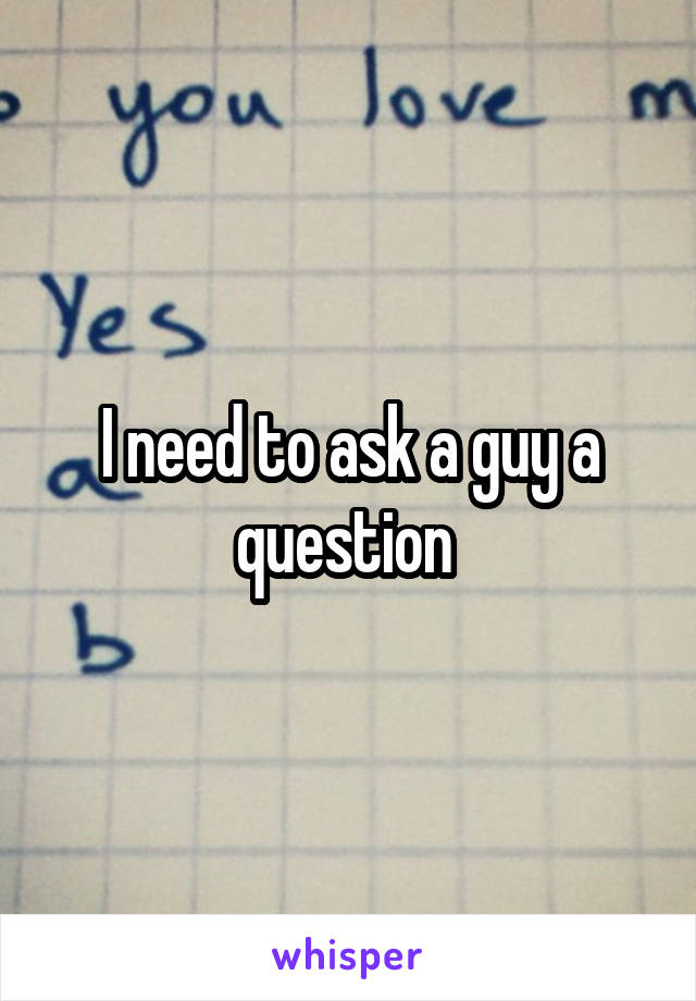 I need to ask a guy a question 