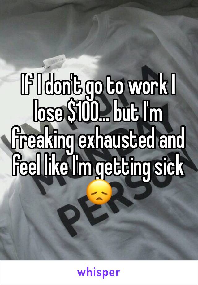 If I don't go to work I lose $100... but I'm freaking exhausted and feel like I'm getting sick 😞