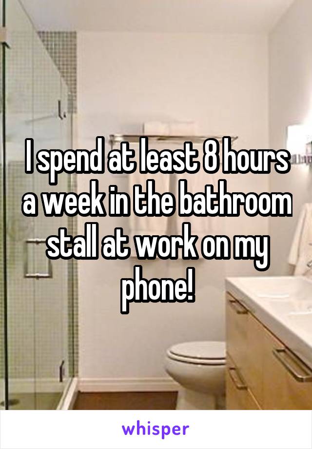 I spend at least 8 hours a week in the bathroom stall at work on my phone!