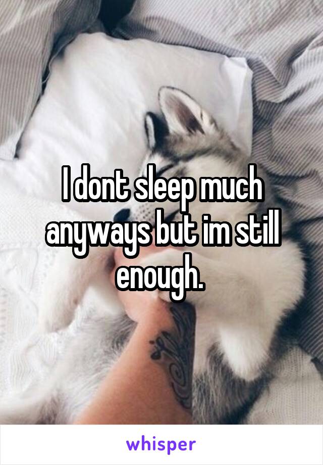 I dont sleep much anyways but im still enough. 