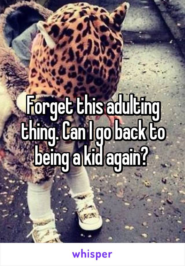 Forget this adulting thing. Can I go back to being a kid again? 