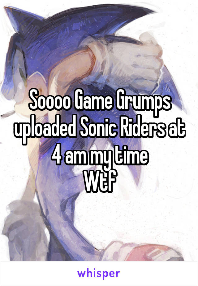 Soooo Game Grumps uploaded Sonic Riders at 4 am my time
Wtf