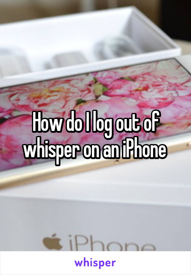 How do I log out of whisper on an iPhone 