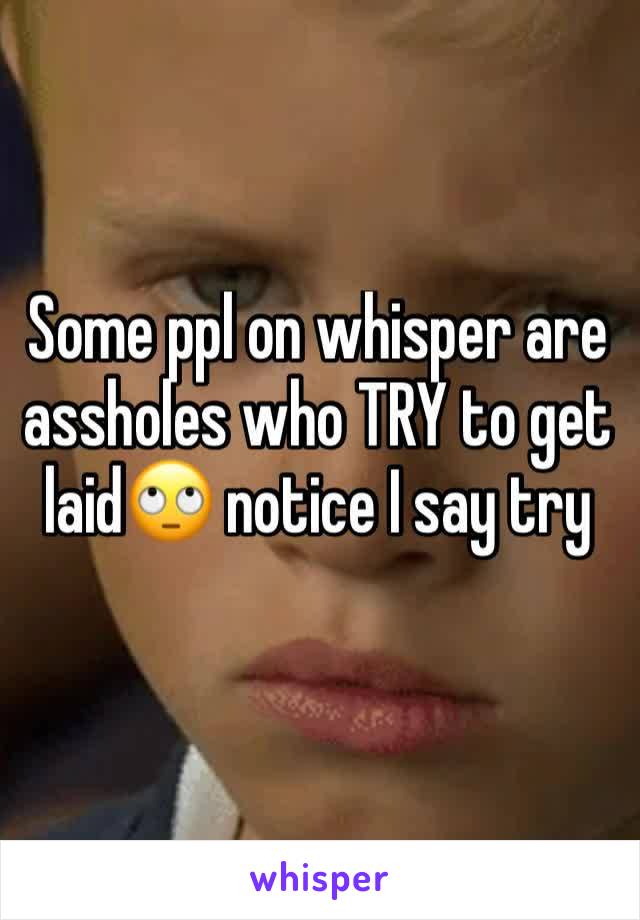 Some ppl on whisper are assholes who TRY to get laid🙄 notice I say try 