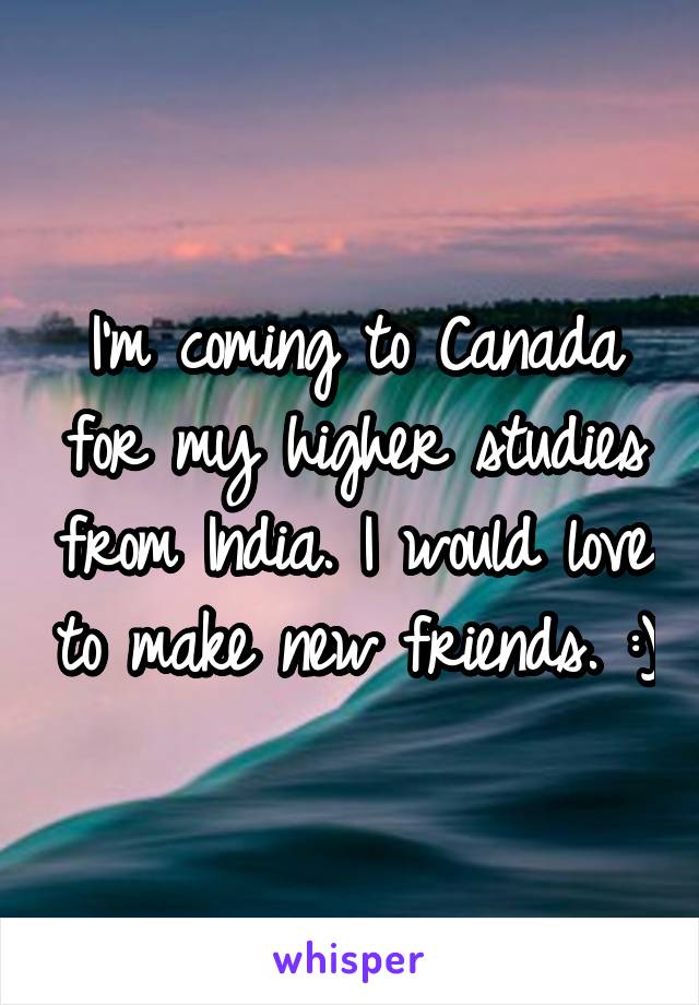 I'm coming to Canada for my higher studies from India. I would love to make new friends. :)