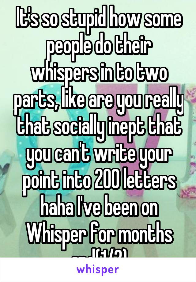 It's so stupid how some people do their whispers in to two parts, like are you really that socially inept that you can't write your point into 200 letters haha I've been on Whisper for months and(1/2)