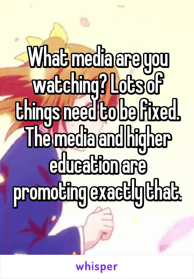 What media are you watching? Lots of things need to be fixed. The media and higher education are promoting exactly that. 