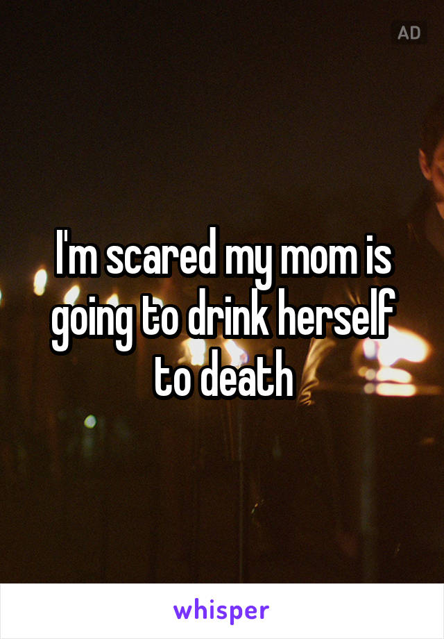 I'm scared my mom is going to drink herself to death