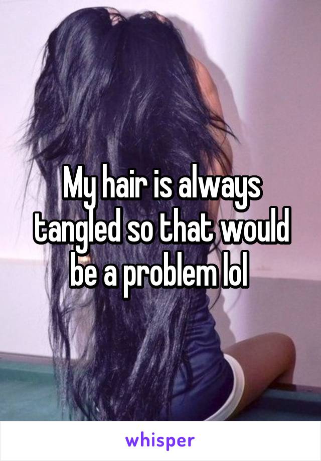 My hair is always tangled so that would be a problem lol 