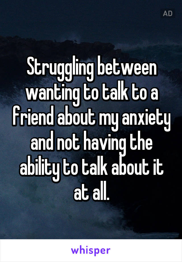 Struggling between wanting to talk to a friend about my anxiety and not having the ability to talk about it at all.