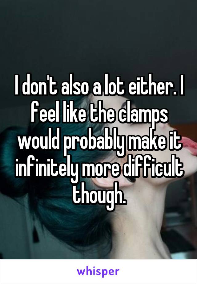I don't also a lot either. I feel like the clamps would probably make it infinitely more difficult though.