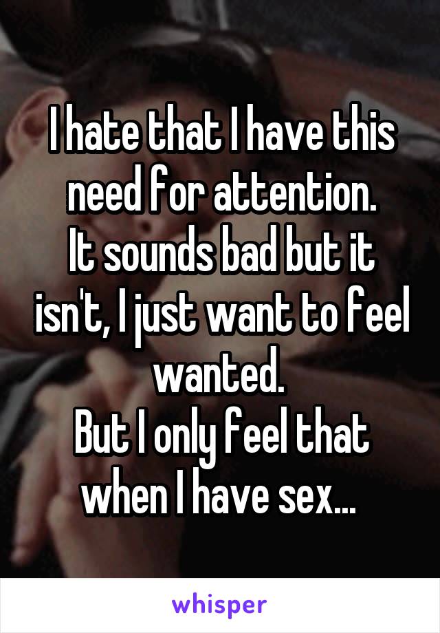 I hate that I have this need for attention.
It sounds bad but it isn't, I just want to feel wanted. 
But I only feel that when I have sex... 