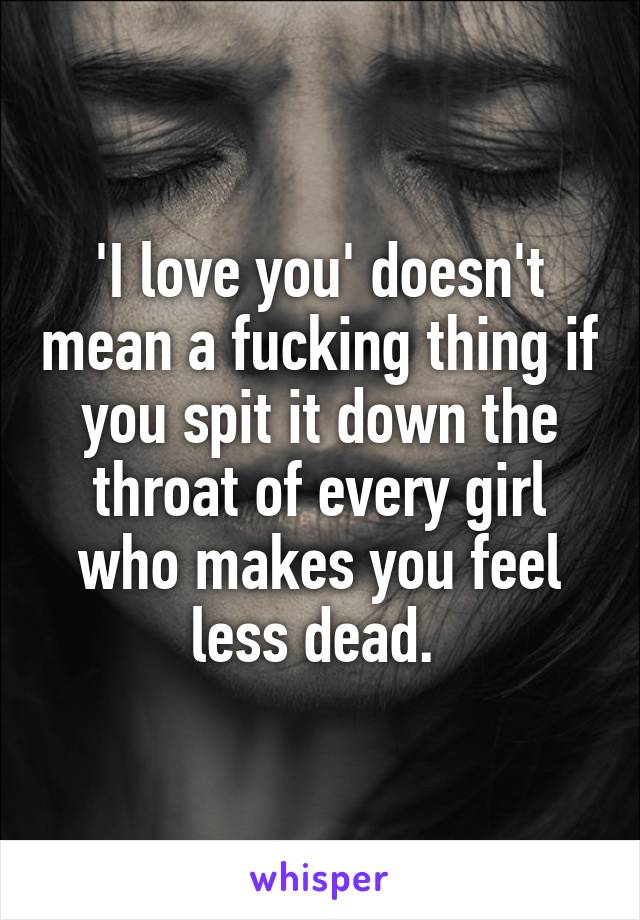 'I love you' doesn't mean a fucking thing if you spit it down the throat of every girl who makes you feel less dead. 