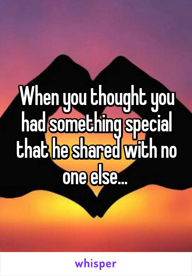 When you thought you had something special that he shared with no one else... 