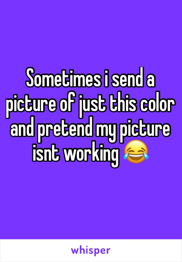 Sometimes i send a picture of just this color and pretend my picture isnt working 😂