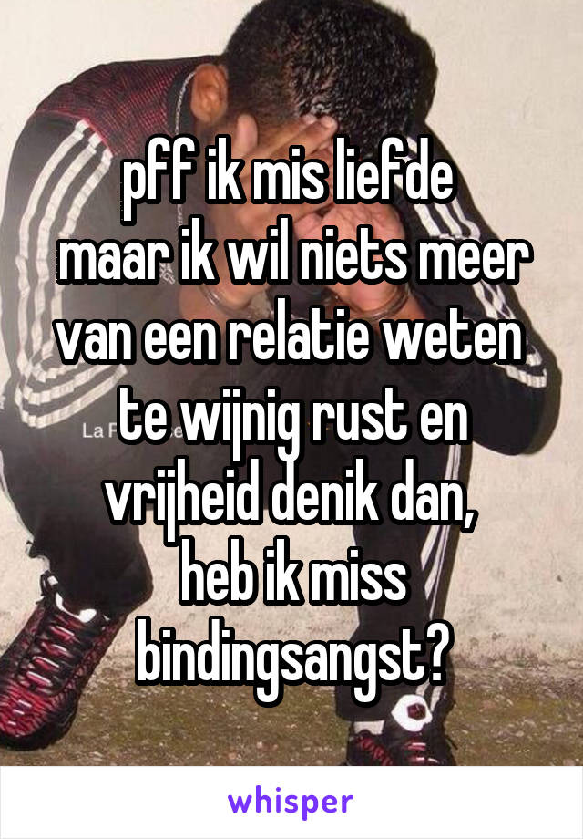 pff ik mis liefde 
maar ik wil niets meer van een relatie weten 
te wijnig rust en vrijheid denik dan, 
heb ik miss bindingsangst?