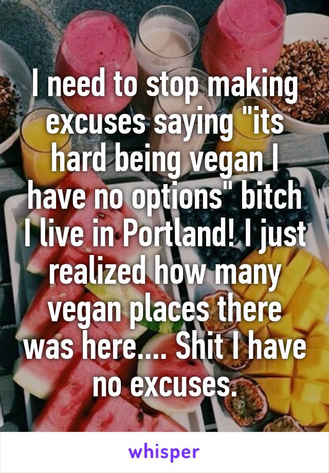 I need to stop making excuses saying "its hard being vegan I have no options" bitch I live in Portland! I just realized how many vegan places there was here.... Shit I have no excuses.